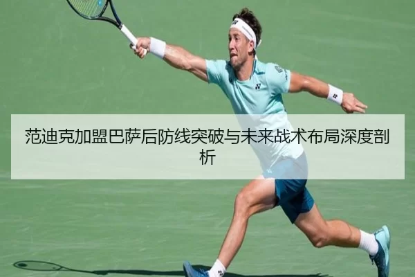 范迪克加盟巴萨后防线突破与未来战术布局深度剖析