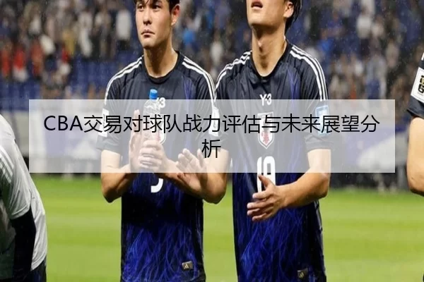 CBA交易对球队战力评估与未来展望分析