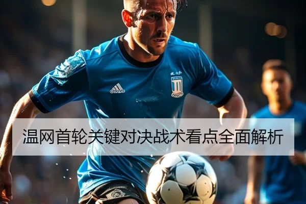 温网首轮关键对决战术看点全面解析