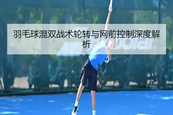 羽毛球混双战术轮转与网前控制深度解析