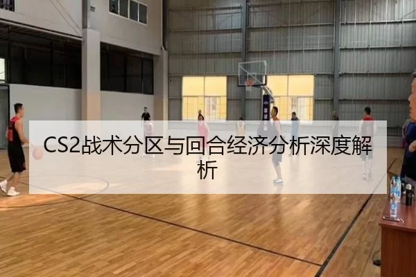 CS2战术分区与回合经济分析深度解析